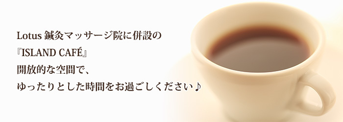 Lotus鍼灸マッサージ院に併設の『ISLAND CAFÉ』 開放的な空間で、ゆったりとした時間をお過ごしください♪